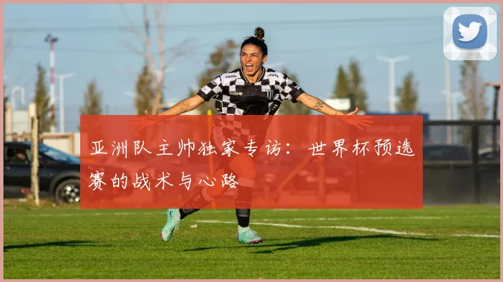 亚洲队主帅独家专访：世界杯预选赛的战术与心路