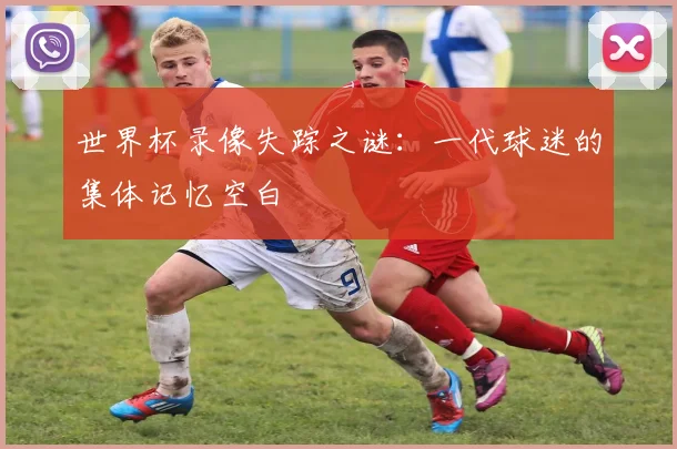 世界杯录像失踪之谜：一代球迷的集体记忆空白