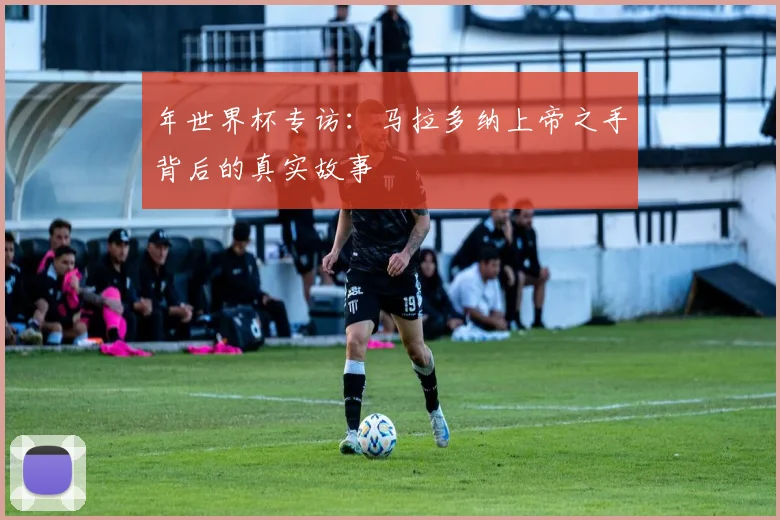 年世界杯专访：马拉多纳上帝之手背后的真实故事