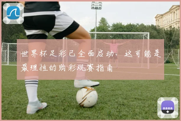 世界杯足彩已全面启动，这可能是最理性的购彩观赛指南