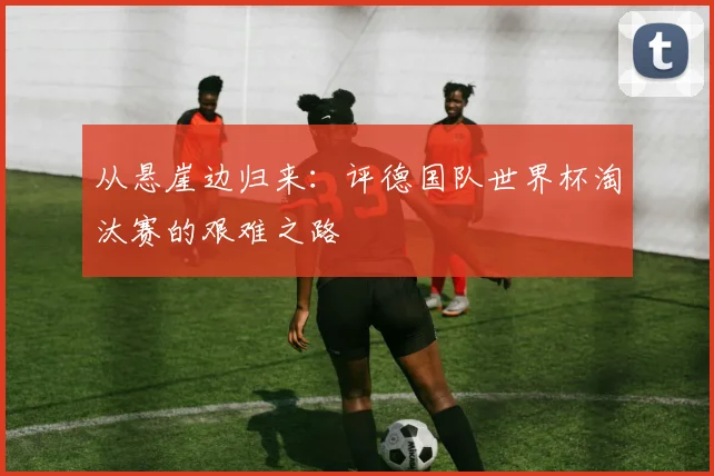 从悬崖边归来：评德国队世界杯淘汰赛的艰难之路