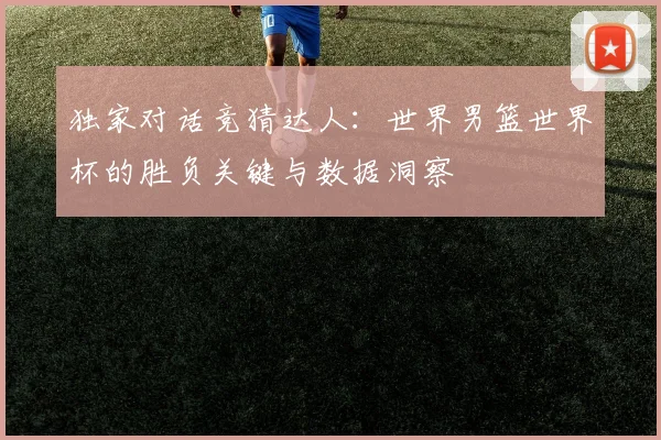 独家对话竞猜达人：世界男篮世界杯的胜负关键与数据洞察