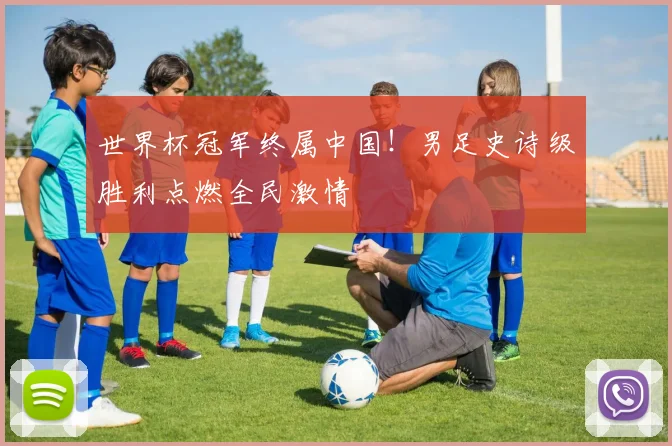 世界杯冠军终属中国！男足史诗级胜利点燃全民激情