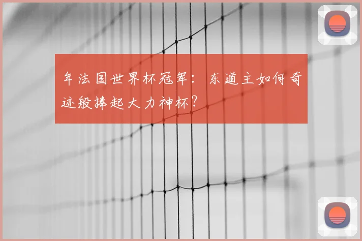 年法国世界杯冠军:东道主如何奇迹般捧起大力神杯?