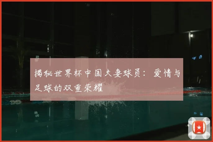 揭秘世界杯中国夫妻球员:爱情与足球的双重荣耀