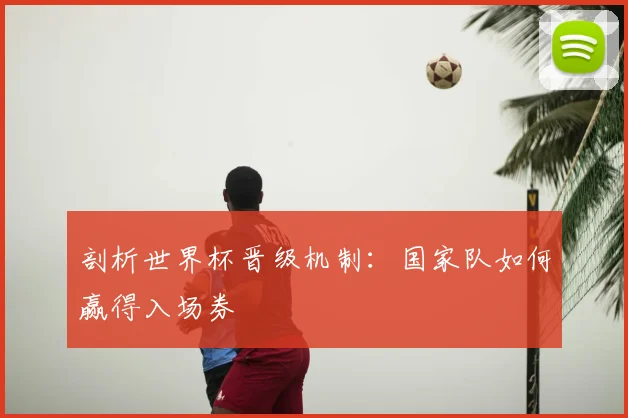 剖析世界杯晋级机制:国家队如何赢得入场券