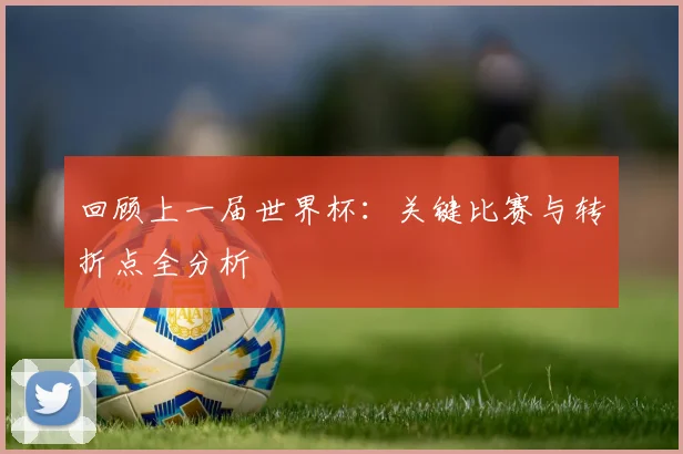 回顾上一届世界杯:关键比赛与转折点全分析