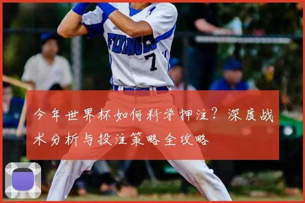 今年世界杯如何科学押注？深度战术分析与投注策略全攻略
