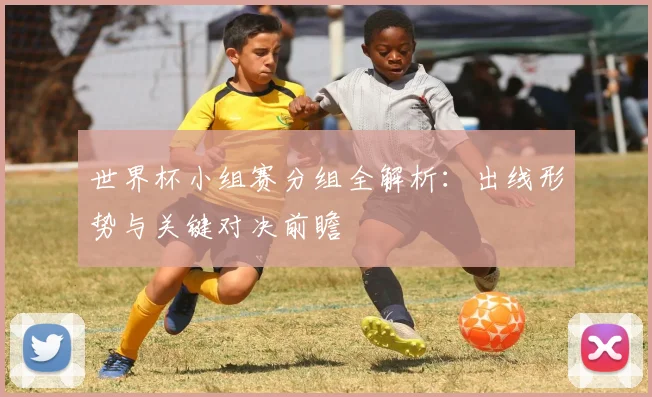世界杯小组赛分组全解析:出线形势与关键对决前瞻