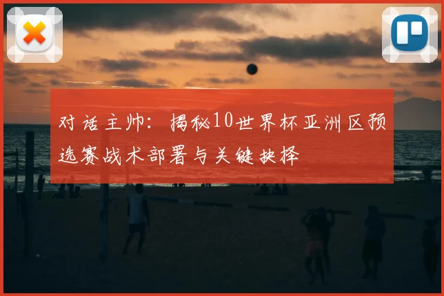 对话主帅:揭秘10世界杯亚洲区预选赛战术部署与关键抉择