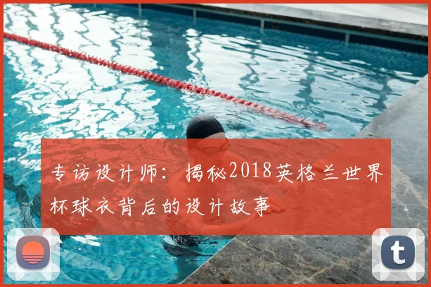 专访设计师：揭秘2018英格兰世界杯球衣背后的设计故事