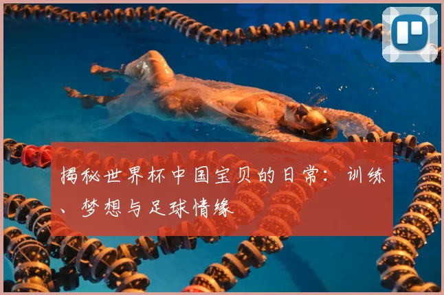 揭秘世界杯中国宝贝的日常:训练、梦想与足球情缘