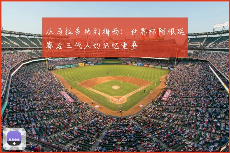 从马拉多纳到梅西:世界杯阿根廷赛后三代人的记忆重叠