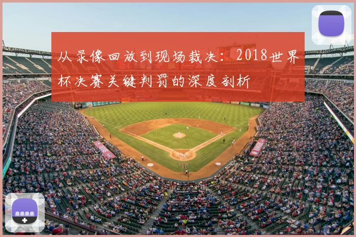 从录像回放到现场裁决:2018世界杯决赛关键判罚的深度剖析