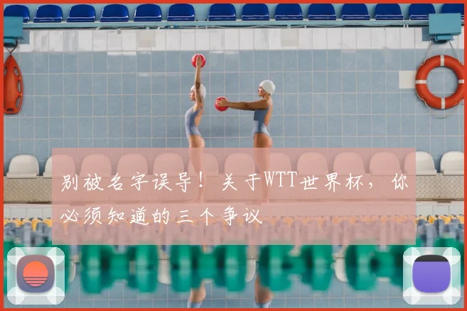 别被名字误导!关于WTT世界杯,你必须知道的三个争议