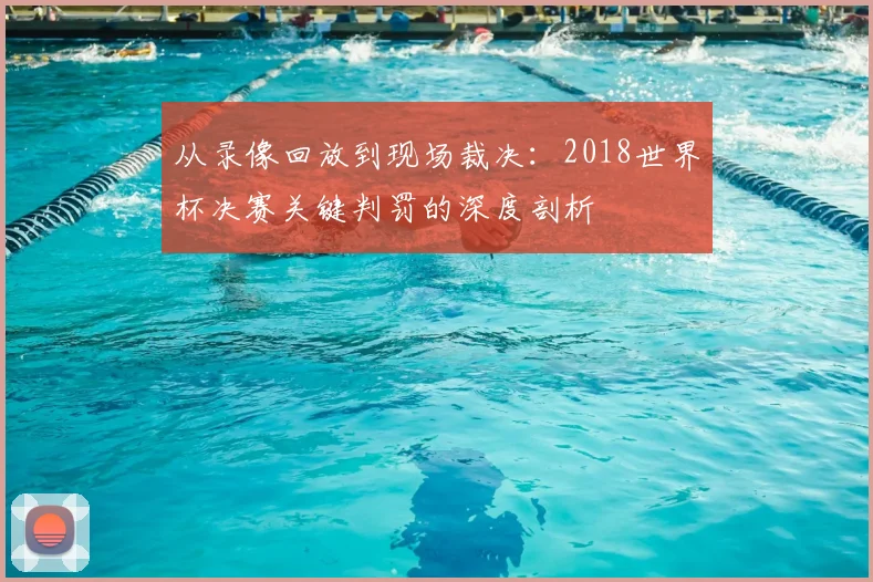从录像回放到现场裁决:2018世界杯决赛关键判罚的深度剖析