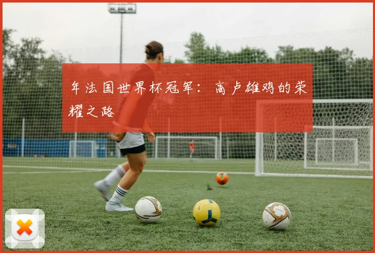 年法国世界杯冠军:高卢雄鸡的荣耀之路