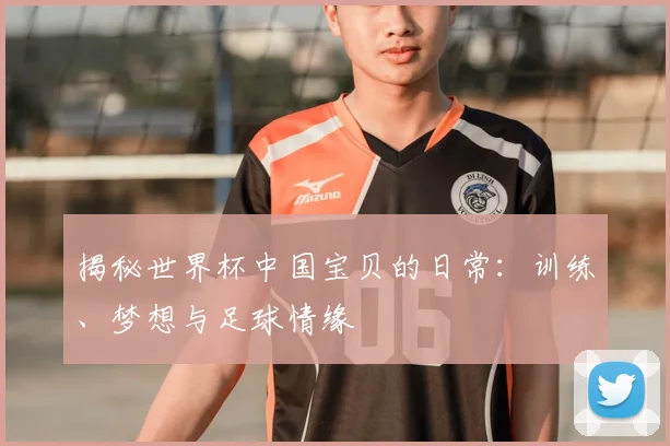 揭秘世界杯中国宝贝的日常:训练、梦想与足球情缘
