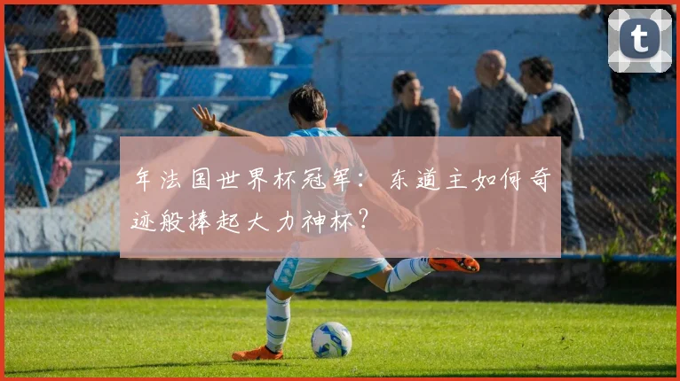 年法国世界杯冠军:东道主如何奇迹般捧起大力神杯?
