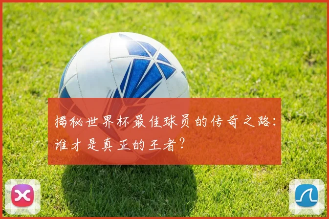 揭秘世界杯最佳球员的传奇之路：谁才是真正的王者？