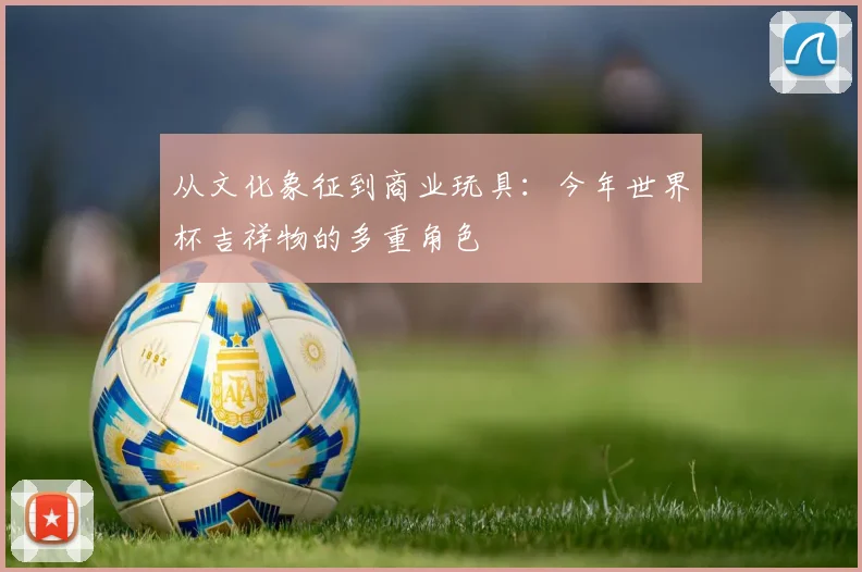 从文化象征到商业玩具:今年世界杯吉祥物的多重角色