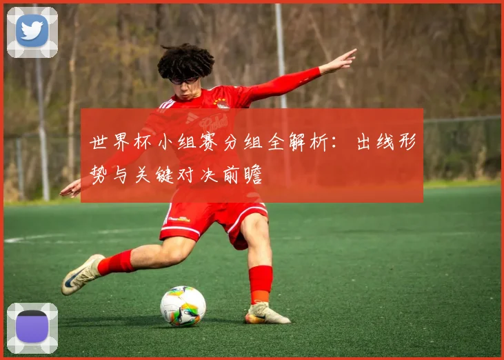 世界杯小组赛分组全解析:出线形势与关键对决前瞻
