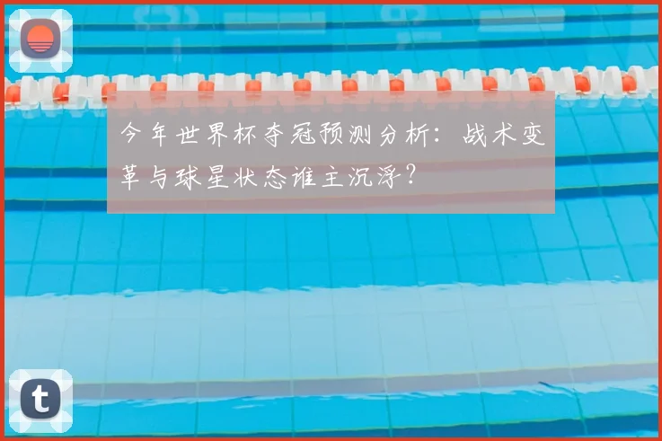今年世界杯夺冠预测分析:战术变革与球星状态谁主沉浮?