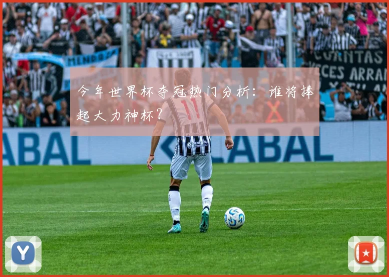 今年世界杯夺冠热门分析:谁将捧起大力神杯?