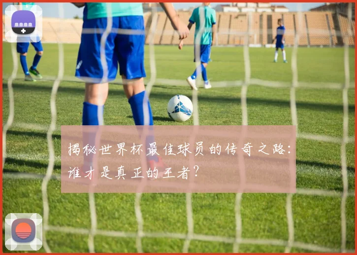揭秘世界杯最佳球员的传奇之路:谁才是真正的王者?