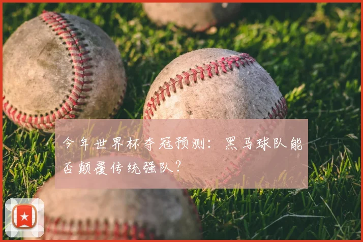 今年世界杯夺冠预测:黑马球队能否颠覆传统强队?