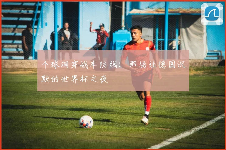 个球洞穿战车防线：那场让德国沉默的世界杯之夜