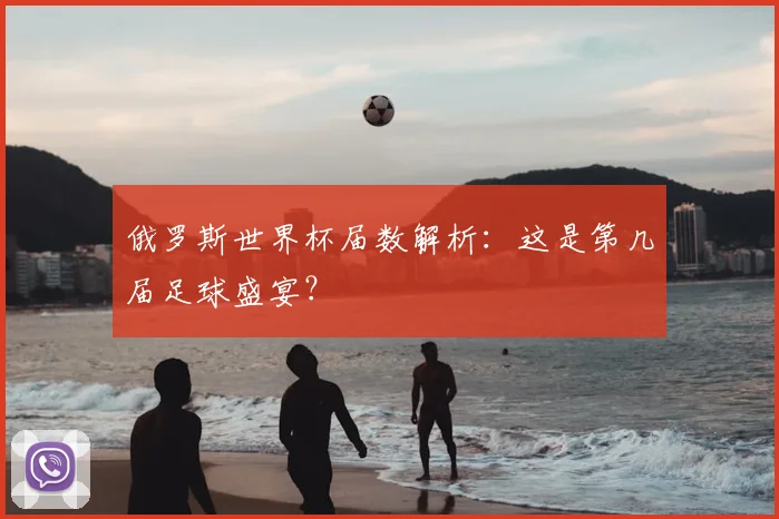 俄罗斯世界杯届数解析：这是第几届足球盛宴？