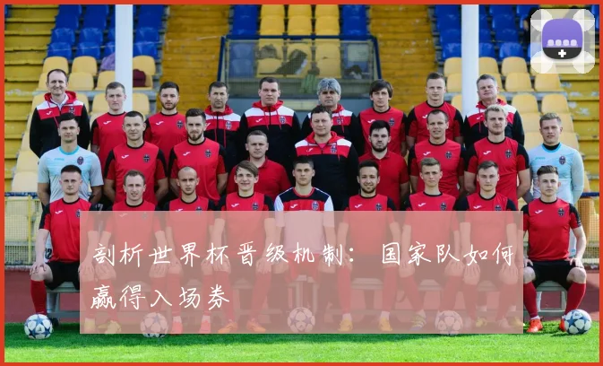 剖析世界杯晋级机制:国家队如何赢得入场券