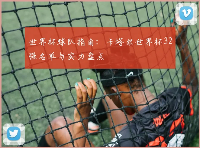 世界杯球队指南:卡塔尔世界杯32强名单与实力盘点