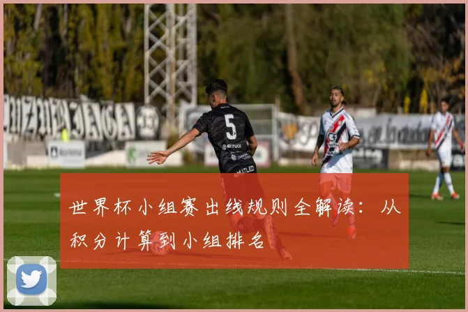 世界杯小组赛出线规则全解读:从积分计算到小组排名