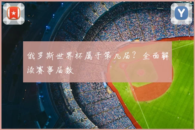 俄罗斯世界杯属于第几届?全面解读赛事届数