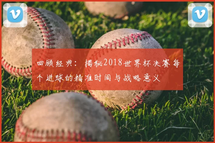 回顾经典：揭秘2018世界杯决赛每个进球的精准时间与战略意义