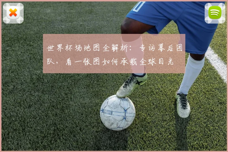世界杯场地图全解析:专访幕后团队,看一张图如何承载全球目光